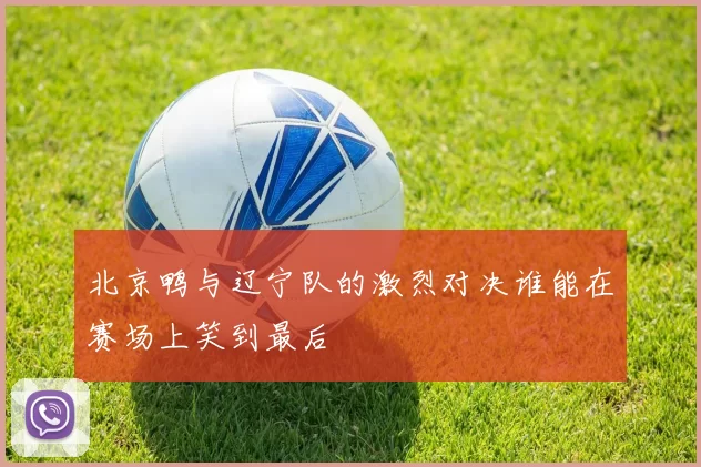 北京鸭与辽宁队的激烈对决谁能在赛场上笑到最后