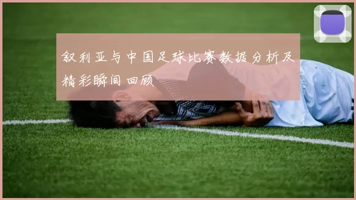 叙利亚与中国足球比赛数据分析及精彩瞬间回顾