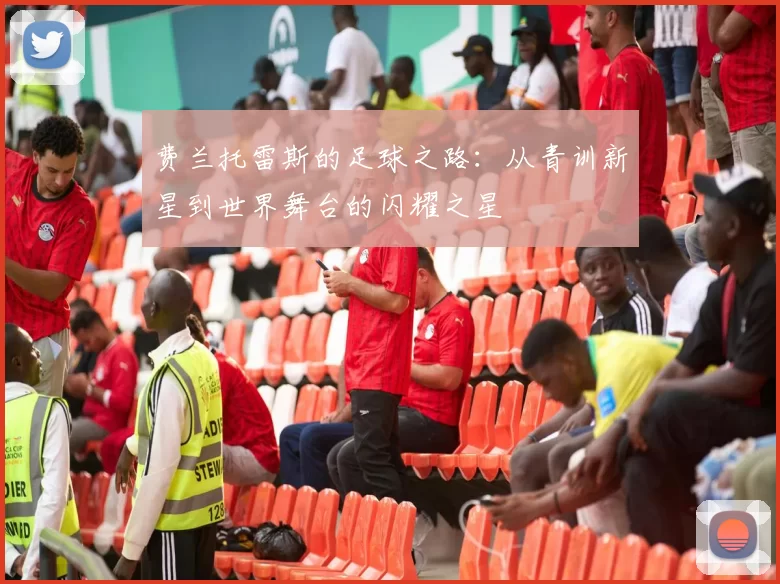 费兰托雷斯的足球之路：从青训新星到世界舞台的闪耀之星