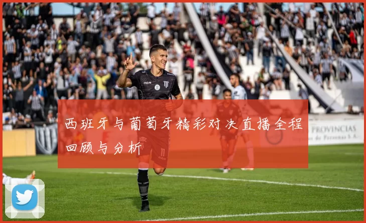 西班牙与葡萄牙精彩对决直播全程回顾与分析