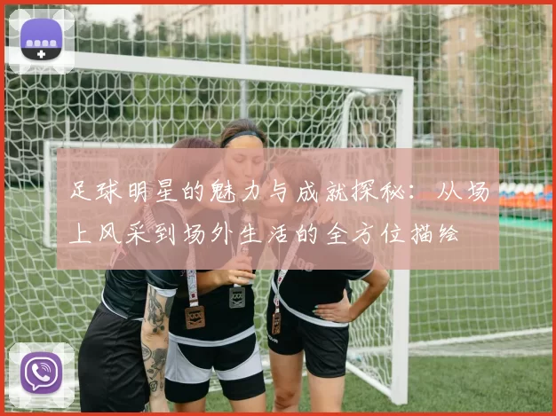 足球明星的魅力与成就探秘：从场上风采到场外生活的全方位描绘